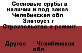 Сосновые срубы в наличии и под заказ - Челябинская обл., Златоуст г. Строительство и ремонт » Другое   . Челябинская обл.